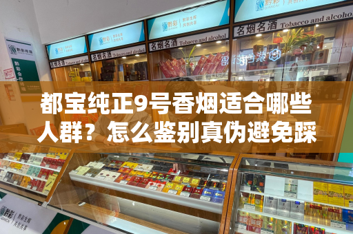 都宝纯正9号香烟适合哪些人群？怎么鉴别真伪避免踩坑？